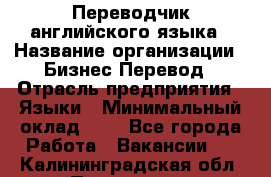 Переводчик английского языка › Название организации ­ Бизнес-Перевод › Отрасль предприятия ­ Языки › Минимальный оклад ­ 1 - Все города Работа » Вакансии   . Калининградская обл.,Приморск г.